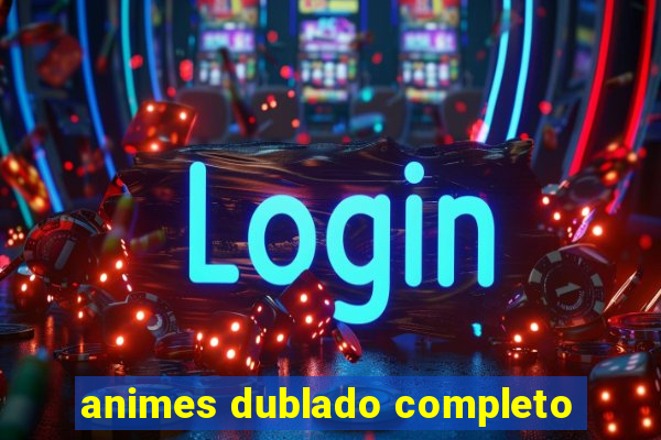 animes dublado completo